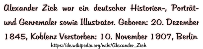 Alexander Zick war ein deutscher Historien-, Porträt- und Genremaler sowie Illustrator. Geboren: 20. Dezember 1845, Koblenz Verstorben: 10. November 1907, Berlin https://de.wikipedia.org/wiki/Alexander_Zick