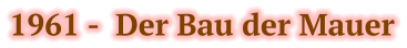 1961 -  Der Bau der Mauer