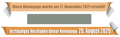 letztmaliges Hochladen dieser Homepage  25. August 2025 Diese Homepage wurde am 17. November 2021 erstellt!