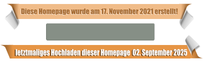 letztmaliges Hochladen dieser Homepage  02. September 2025 Diese Homepage wurde am 17. November 2021 erstellt!