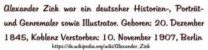 Alexander Zick war ein deutscher Historien-, Porträt- und Genremaler sowie Illustrator. Geboren: 20. Dezember 1845, Koblenz Verstorben: 10. November 1907, Berlin https://de.wikipedia.org/wiki/Alexander_Zick