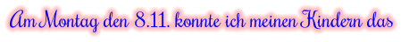 Am Montag den 8.11. konnte ich meinen Kindern das