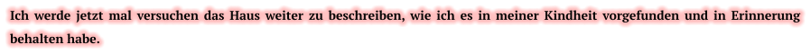 Ich werde jetzt mal versuchen das Haus weiter zu beschreiben, wie ich es in meiner Kindheit vorgefunden und in Erinnerung behalten habe.